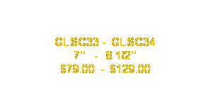 Text Box: GLSC33 -  GLSC34 
7"   -   8 1/2"
$79.00  -  $129.00
