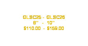 Text Box: GLSC25 -  GLSC26 
8"   -   10"
$110.00  -  $159.00
