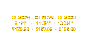 Text Box: GLSC28 -  GLSC29 - GLSC30
9 1/4"   -   11 3/4"  -  13 3/4"
$129.00  -  $159.00  -  $195.00

