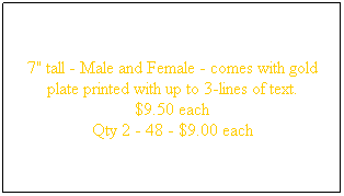 Text Box: 7" tall - Male and Female - comes with gold plate printed with up to 3-lines of text. 
$9.50 each
Qty 2 - 48 - $9.00 each
