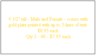 Text Box: 6 1/2" tall - Male and Female - comes with gold plate printed with up to 3-lines of text. $8.95 each
Qty 2 - 48 - $7.95 each
